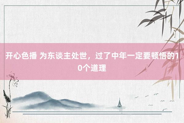 开心色播 为东谈主处世，过了中年一定要顿悟的10个道理