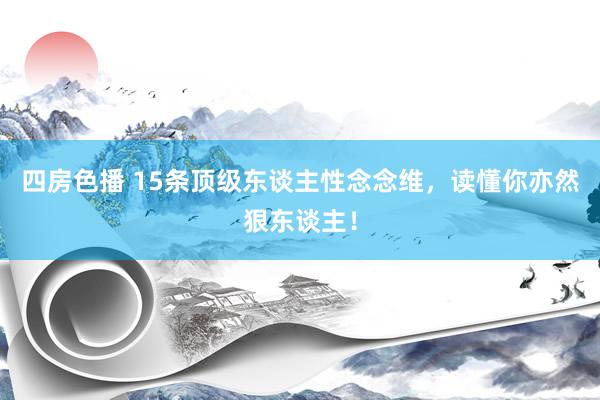 四房色播 15条顶级东谈主性念念维，读懂你亦然狠东谈主！