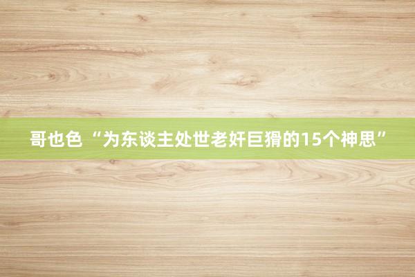 哥也色 “为东谈主处世老奸巨猾的15个神思”