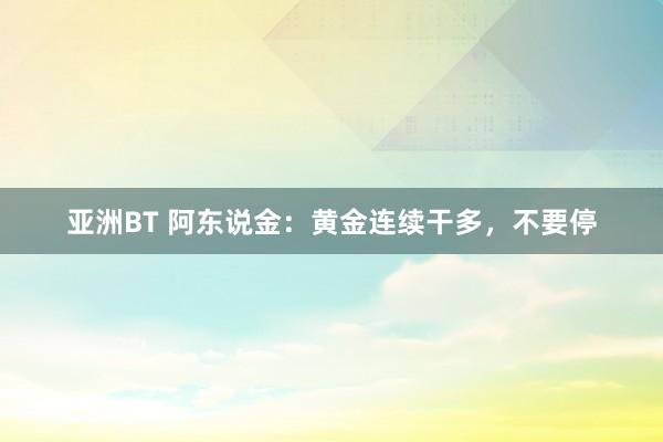 亚洲BT 阿东说金：黄金连续干多，不要停