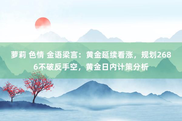 萝莉 色情 金语梁言：黄金延续看涨，规划2686不破反手空，黄金日内计策分析