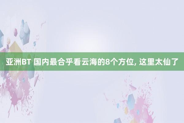 亚洲BT 国内最合乎看云海的8个方位， 这里太仙了