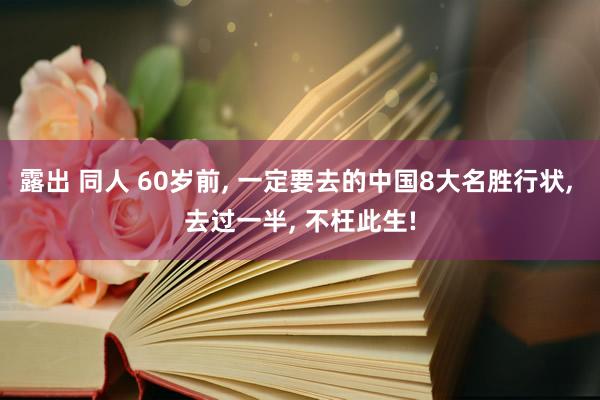 露出 同人 60岁前， 一定要去的中国8大名胜行状， 去过一半， 不枉此生!