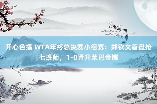 开心色播 WTA年终总决赛小组赛：郑钦文首盘抢七班师，1-0晋升莱巴金娜