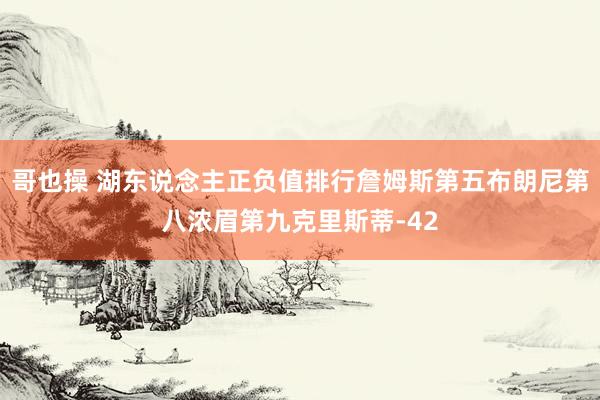 哥也操 湖东说念主正负值排行詹姆斯第五布朗尼第八浓眉第九克里斯蒂-42