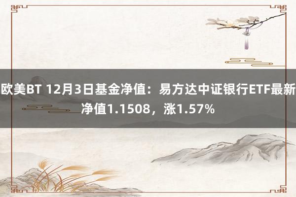 欧美BT 12月3日基金净值：易方达中证银行ETF最新净值1.1508，涨1.57%