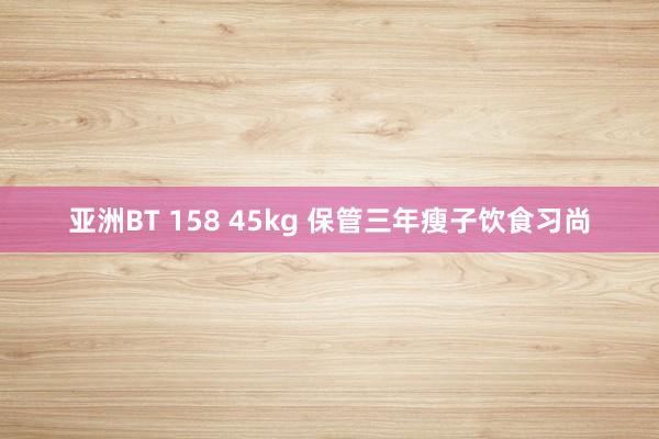 亚洲BT 158 45kg 保管三年瘦子饮食习尚