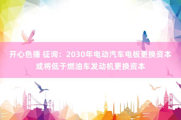 开心色播 征询：2030年电动汽车电板更换资本或将低于燃油车发动机更换资本