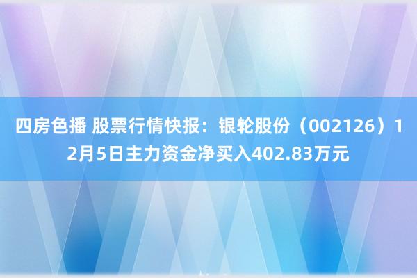 四房色播 股票行情快报：银轮股份（002126）12月5日主力资金净买入402.83万元