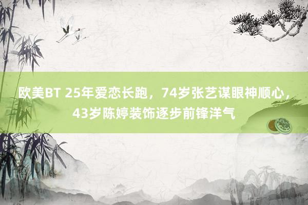 欧美BT 25年爱恋长跑，74岁张艺谋眼神顺心，43岁陈婷装饰逐步前锋洋气