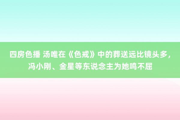 四房色播 汤唯在《色戒》中的葬送远比镜头多，冯小刚、金星等东说念主为她鸣不屈