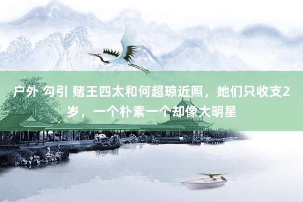 户外 勾引 赌王四太和何超琼近照，她们只收支2岁，一个朴素一个却像大明星