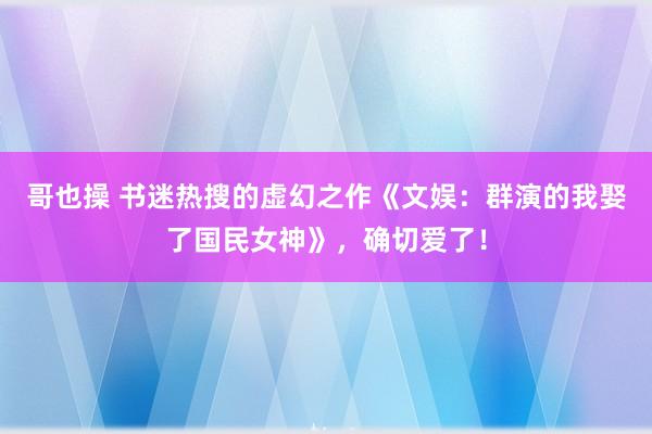 哥也操 书迷热搜的虚幻之作《文娱：群演的我娶了国民女神》，确切爱了！