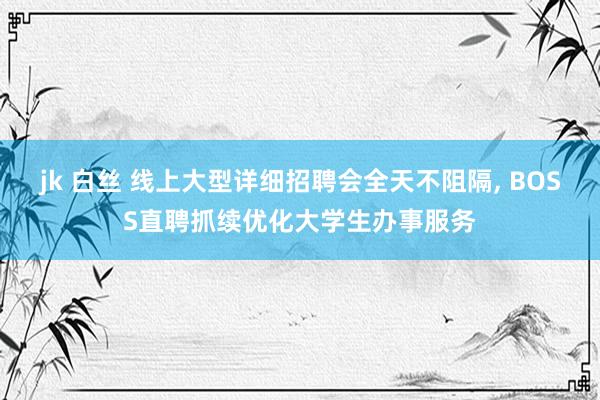 jk 白丝 线上大型详细招聘会全天不阻隔， BOSS直聘抓续优化大学生办事服务