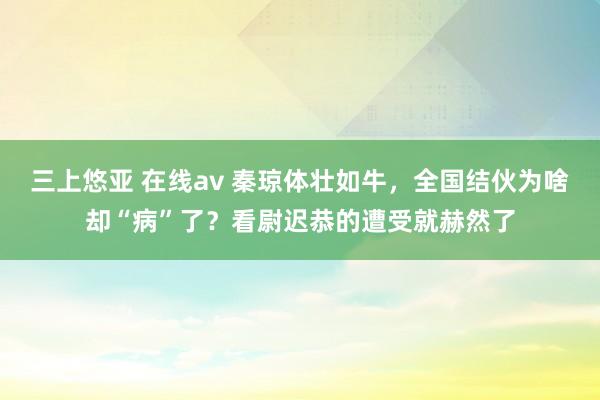 三上悠亚 在线av 秦琼体壮如牛，全国结伙为啥却“病”了？看尉迟恭的遭受就赫然了