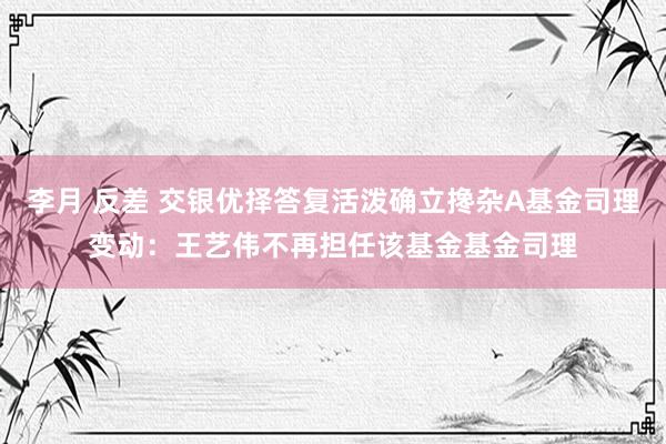 李月 反差 交银优择答复活泼确立搀杂A基金司理变动：王艺伟不再担任该基金基金司理