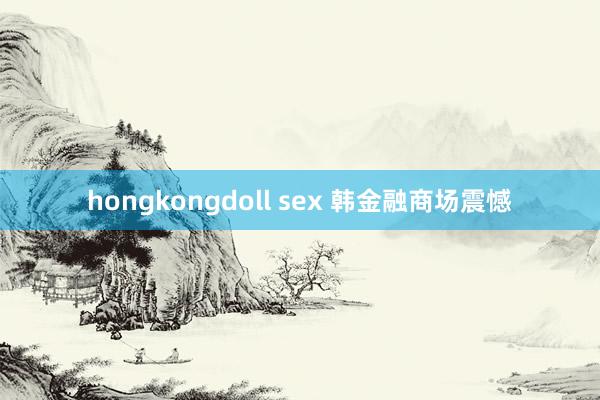 hongkongdoll sex 韩金融商场震憾