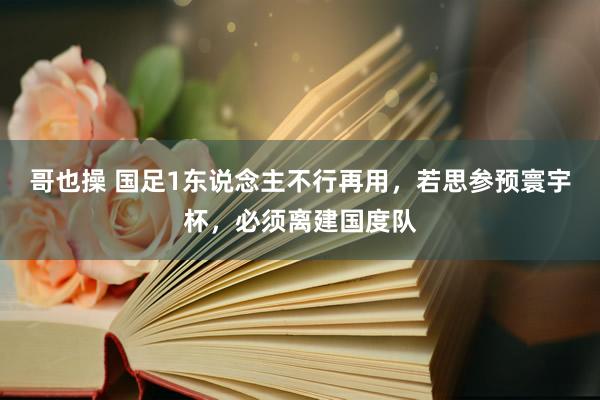 哥也操 国足1东说念主不行再用，若思参预寰宇杯，必须离建国度队