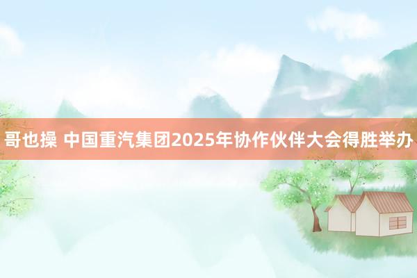 哥也操 中国重汽集团2025年协作伙伴大会得胜举办