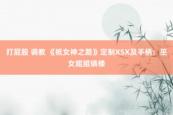 打屁股 调教 《祇女神之路》定制XSX及手柄：巫女姐姐镇楼