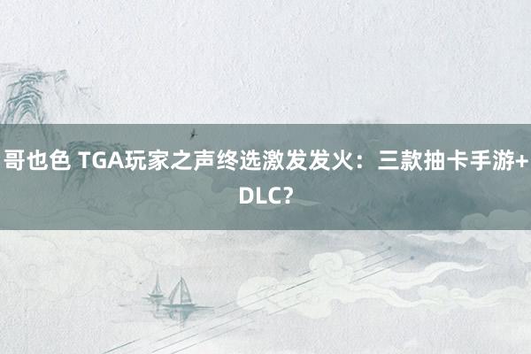 哥也色 TGA玩家之声终选激发发火：三款抽卡手游+DLC？