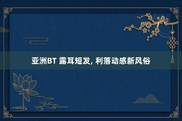 亚洲BT 露耳短发， 利落动感新风俗