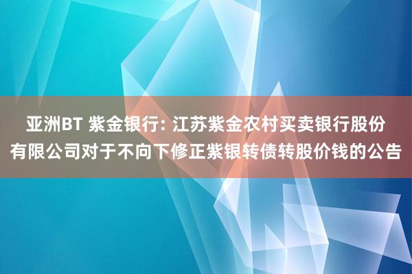 亚洲BT 紫金银行: 江苏紫金农村买卖银行股份有限公司对于不向下修正紫银转债转股价钱的公告