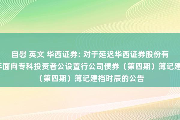 自慰 英文 华西证券: 对于延迟华西证券股份有限公司2024年面向专科投资者公设置行公司债券（第四期）簿记建档时辰的公告