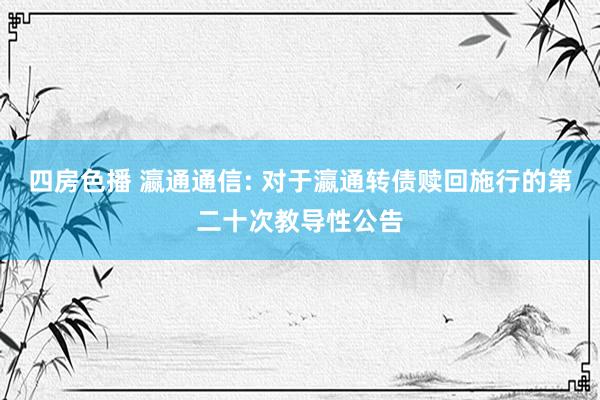 四房色播 瀛通通信: 对于瀛通转债赎回施行的第二十次教导性公告