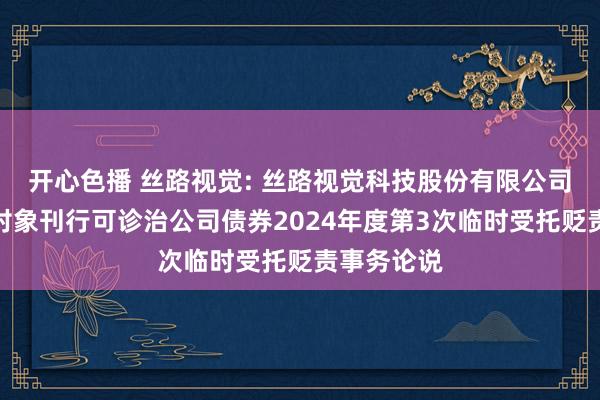 开心色播 丝路视觉: 丝路视觉科技股份有限公司向不特定对象刊行可诊治公司债券2024年度第3次临时受托贬责事务论说