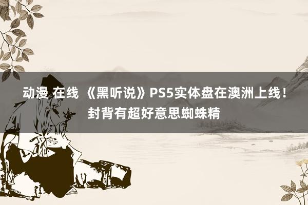 动漫 在线 《黑听说》PS5实体盘在澳洲上线！封背有超好意思蜘蛛精