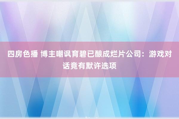 四房色播 博主嘲讽育碧已酿成烂片公司：游戏对话竟有默许选项