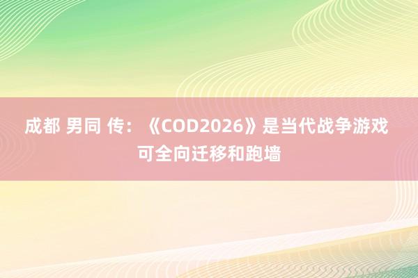 成都 男同 传：《COD2026》是当代战争游戏 可全向迁移和跑墙