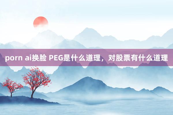 porn ai换脸 PEG是什么道理，对股票有什么道理