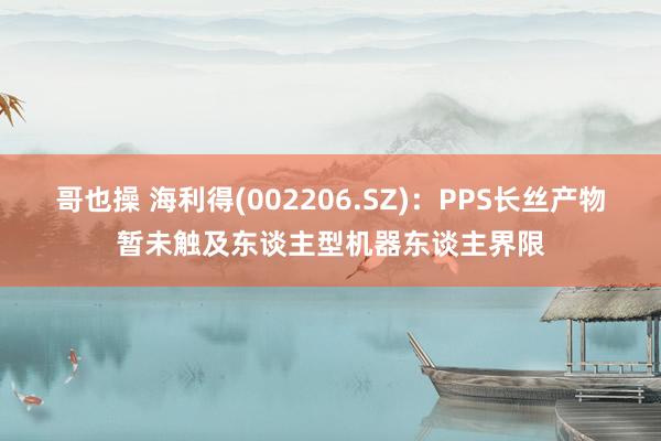 哥也操 海利得(002206.SZ)：PPS长丝产物暂未触及东谈主型机器东谈主界限