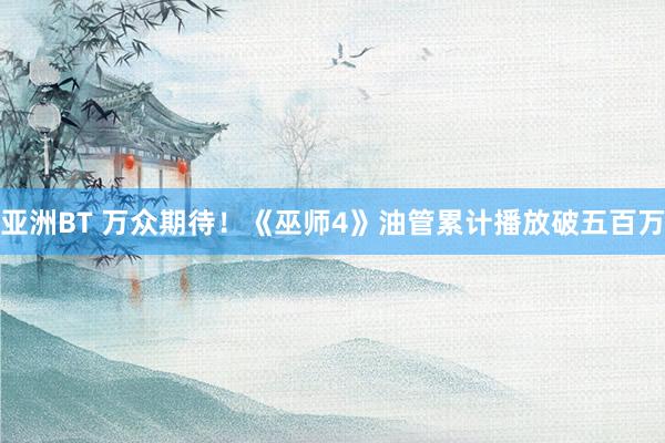 亚洲BT 万众期待！《巫师4》油管累计播放破五百万