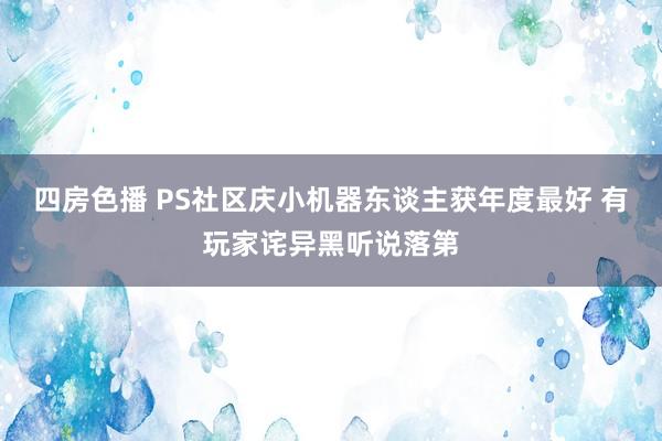 四房色播 PS社区庆小机器东谈主获年度最好 有玩家诧异黑听说落第