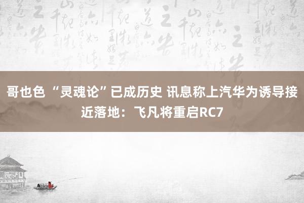 哥也色 “灵魂论”已成历史 讯息称上汽华为诱导接近落地：飞凡将重启RC7