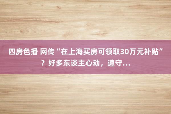 四房色播 网传“在上海买房可领取30万元补贴”？好多东谈主心动，遵守…