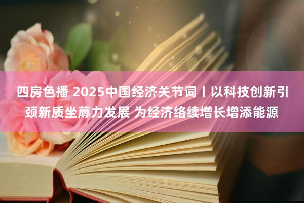 四房色播 2025中国经济关节词丨以科技创新引颈新质坐蓐力发展 为经济络续增长增添能源