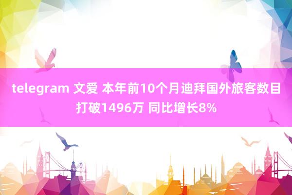 telegram 文爱 本年前10个月迪拜国外旅客数目打破1496万 同比增长8%