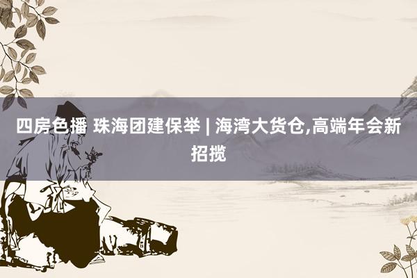 四房色播 珠海团建保举 | 海湾大货仓，高端年会新招揽