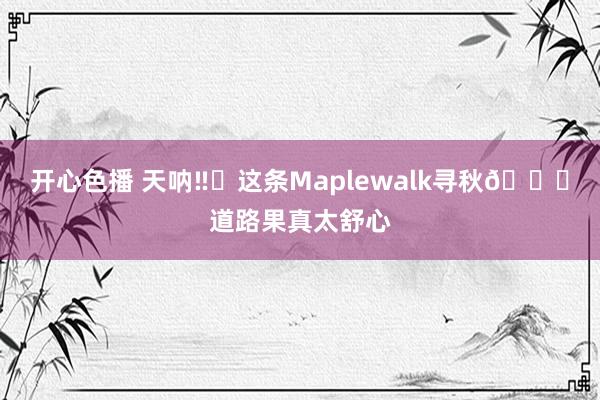 开心色播 天呐‼️这条Maplewalk寻秋🍁道路果真太舒心