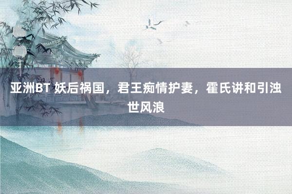 亚洲BT 妖后祸国，君王痴情护妻，霍氏讲和引浊世风浪