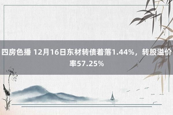 四房色播 12月16日东材转债着落1.44%，转股溢价率57.25%