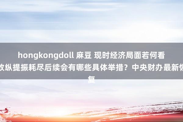 hongkongdoll 麻豆 现时经济局面若何看？放纵提振耗尽后续会有哪些具体举措？中央财办最新恢复