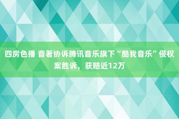 四房色播 音著协诉腾讯音乐旗下“酷我音乐”侵权案胜诉，获赔近12万