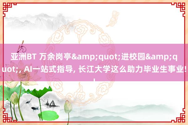 亚洲BT 万余岗亭&quot;进校园&quot;， AI一站式指导， 长江大学这么助力毕业生事业!