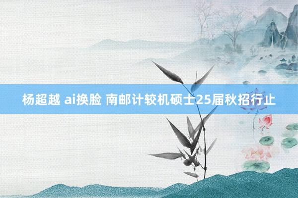 杨超越 ai换脸 南邮计较机硕士25届秋招行止