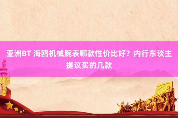 亚洲BT 海鸥机械腕表哪款性价比好？内行东谈主提议买的几款